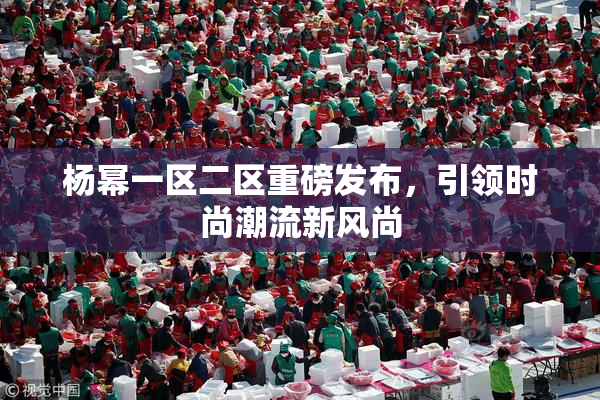杨幂一区二区重磅发布，引领时尚潮流新风尚