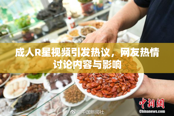 成人R星视频引发热议，网友热情讨论内容与影响