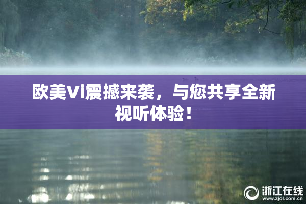 欧美Vi震撼来袭，与您共享全新视听体验！