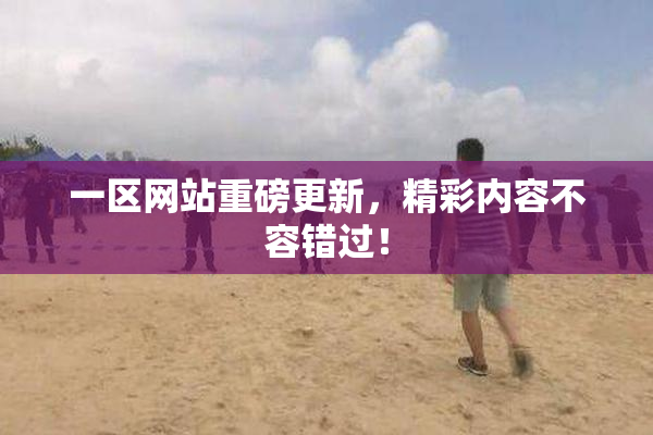 一区网站重磅更新，精彩内容不容错过！