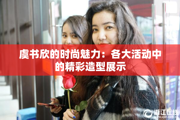 虞书欣的时尚魅力：各大活动中的精彩造型展示