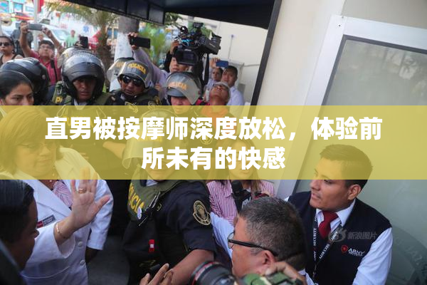 直男被按摩师深度放松，体验前所未有的快感