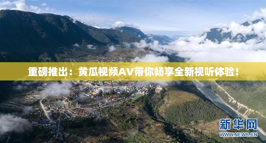 重磅推出：黄瓜视频AV带你畅享全新视听体验！