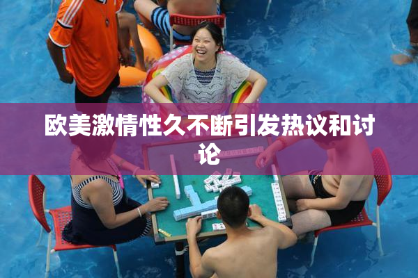 欧美激情性久不断引发热议和讨论