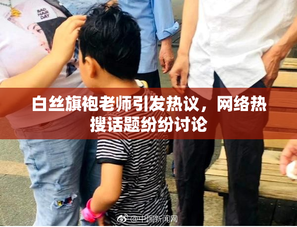 白丝旗袍老师引发热议，网络热搜话题纷纷讨论