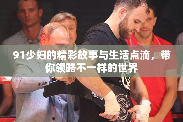 91少妇的精彩故事与生活点滴，带你领略不一样的世界