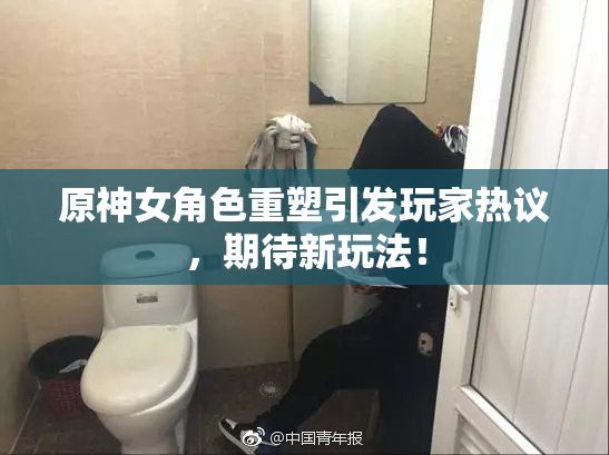 原神女角色重塑引发玩家热议，期待新玩法！