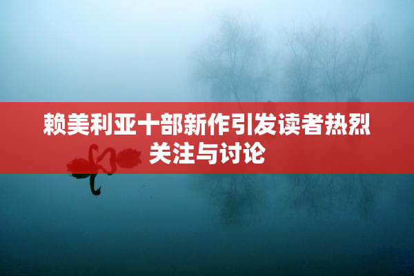 赖美利亚十部新作引发读者热烈关注与讨论