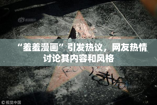 “羞羞漫画”引发热议，网友热情讨论其内容和风格