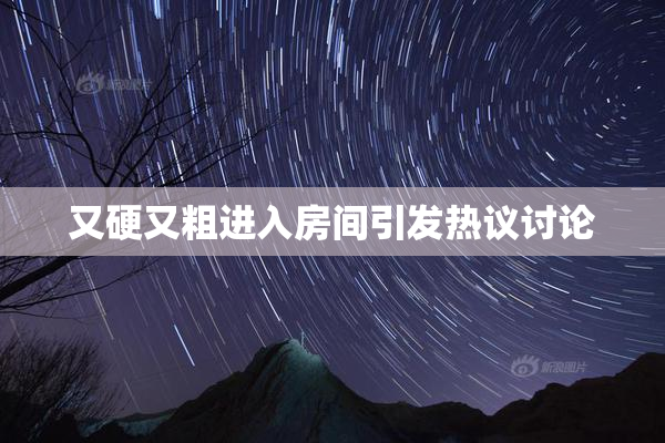 又硬又粗进入房间引发热议讨论