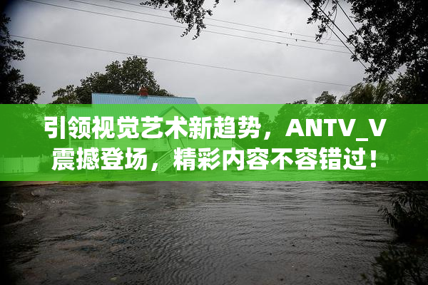 引领视觉艺术新趋势，ANTV_V震撼登场，精彩内容不容错过！