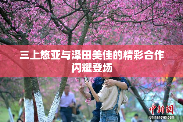 三上悠亚与泽田美佳的精彩合作闪耀登场