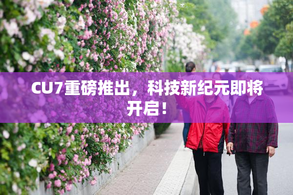 CU7重磅推出，科技新纪元即将开启！