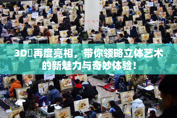 3D姉再度亮相，带你领略立体艺术的新魅力与奇妙体验！