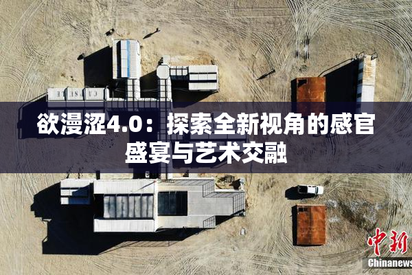 欲漫涩4.0：探索全新视角的感官盛宴与艺术交融