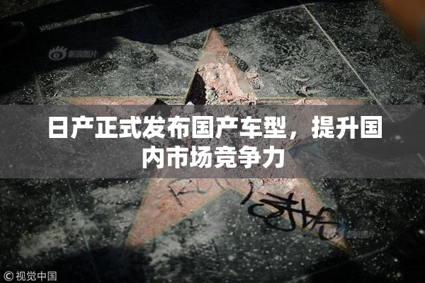 日产正式发布国产车型，提升国内市场竞争力