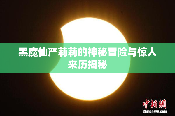 黑魔仙严莉莉的神秘冒险与惊人来历揭秘