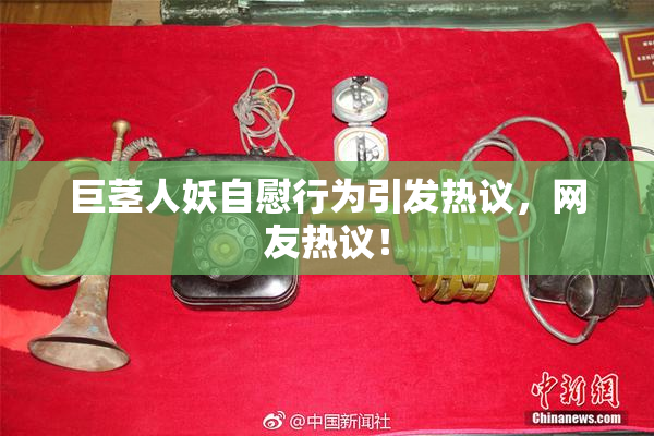 巨茎人妖自慰行为引发热议，网友热议！