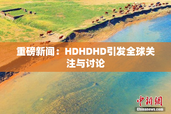 重磅新闻：HDHDHD引发全球关注与讨论
