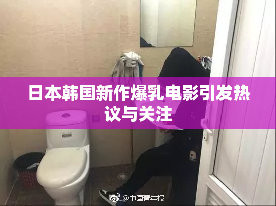 日本韩国新作爆乳电影引发热议与关注
