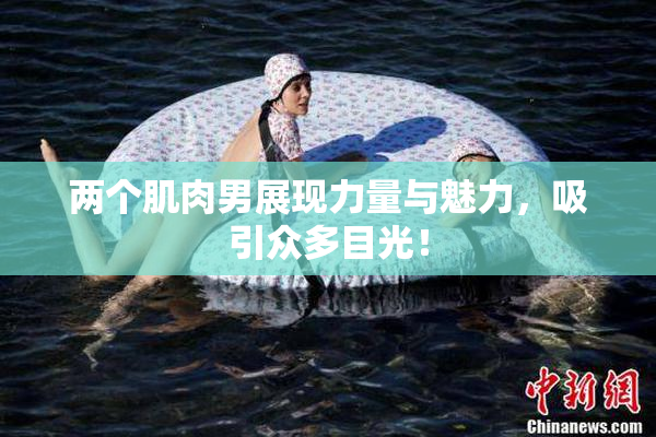 两个肌肉男展现力量与魅力，吸引众多目光！