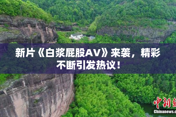 新片《白浆屁股AV》来袭，精彩不断引发热议！