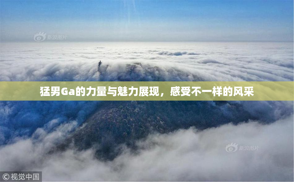 猛男Ga的力量与魅力展现，感受不一样的风采