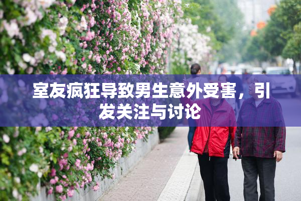 室友疯狂导致男生意外受害，引发关注与讨论