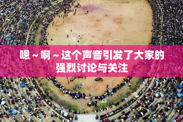 嗯～啊～这个声音引发了大家的强烈讨论与关注