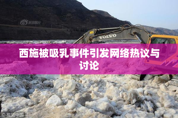 西施被吸乳事件引发网络热议与讨论