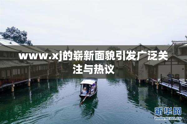 www.xj的崭新面貌引发广泛关注与热议