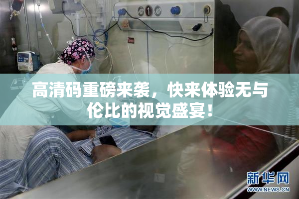 高清码重磅来袭，快来体验无与伦比的视觉盛宴！