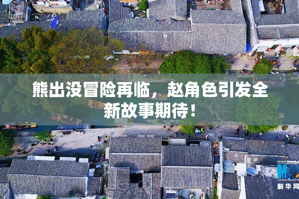 熊出没冒险再临，赵角色引发全新故事期待！