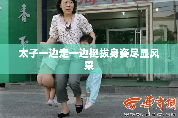 太子一边走一边挺拔身姿尽显风采