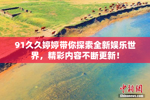 91久久婷婷带你探索全新娱乐世界，精彩内容不断更新！