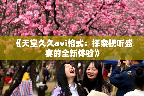 《天堂久久avi格式：探索视听盛宴的全新体验》