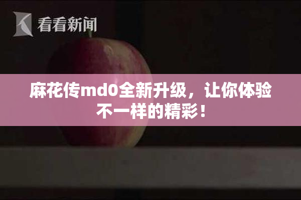 麻花传md0全新升级，让你体验不一样的精彩！