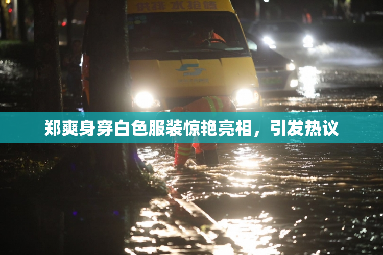郑爽身穿白色服装惊艳亮相，引发热议