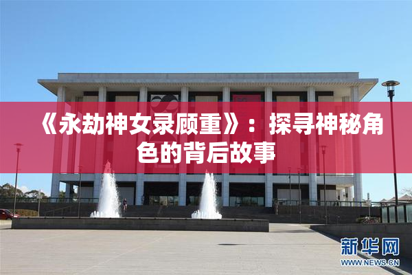《永劫神女录顾重》：探寻神秘角色的背后故事