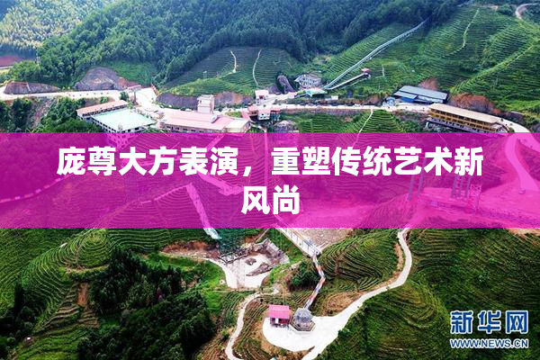 庞尊大方表演，重塑传统艺术新风尚