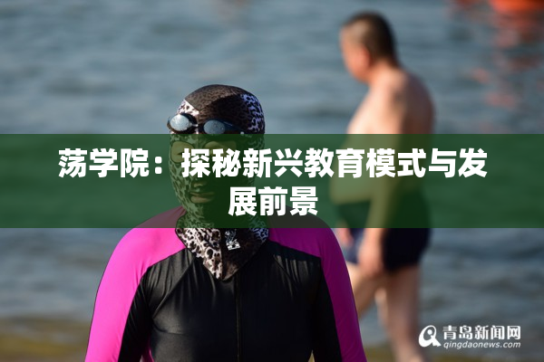 荡学院：探秘新兴教育模式与发展前景