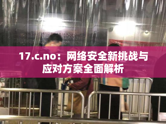 17.c.no：网络安全新挑战与应对方案全面解析