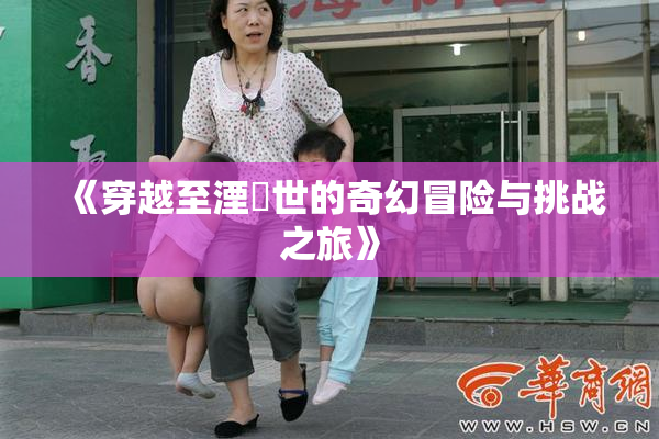 《穿越至湮婸世的奇幻冒险与挑战之旅》