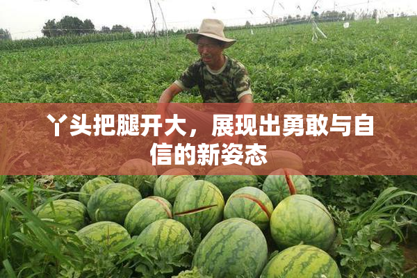 丫头把腿开大，展现出勇敢与自信的新姿态