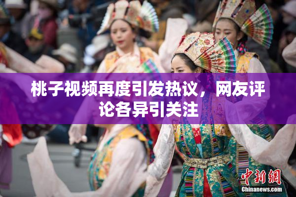 桃子视频再度引发热议，网友评论各异引关注