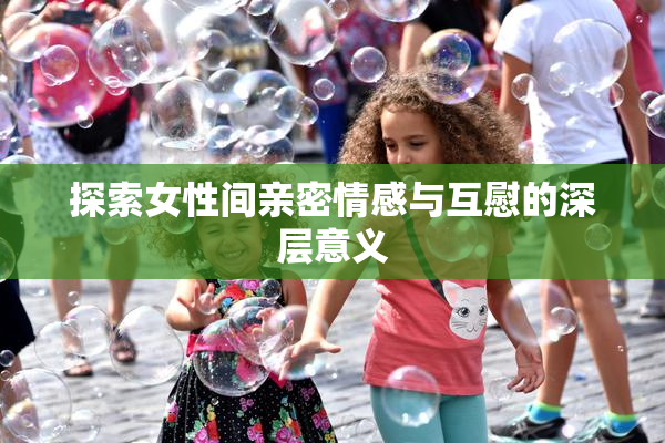 探索女性间亲密情感与互慰的深层意义