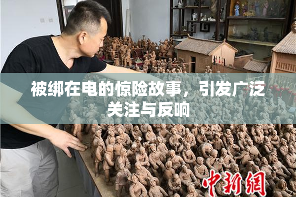 被绑在电的惊险故事，引发广泛关注与反响