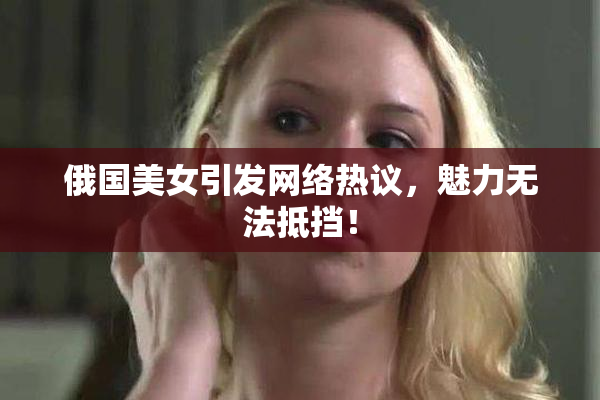 俄国美女引发网络热议，魅力无法抵挡！