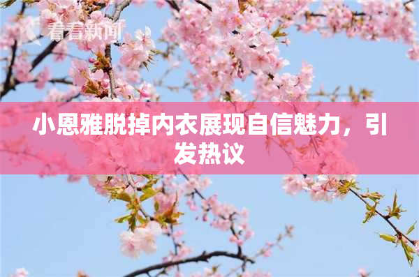 小恩雅脱掉内衣展现自信魅力，引发热议