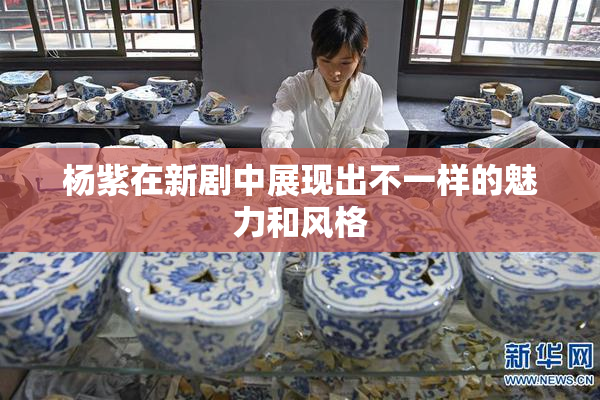 杨紫在新剧中展现出不一样的魅力和风格